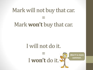 Mark will not buy that car.
=
Mark won’t buy that car.
I will not do it.
=
I won’t do it.
Won’t is more
common.
 