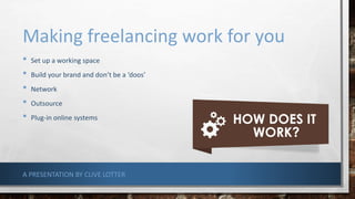 Making freelancing work for you
• Set up a working space
• Build your brand and don’t be a ‘doos’
• Network
• Outsource
• Plug-in online systems
A PRESENTATION BY CLIVE LOTTER
 