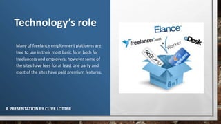 Technology’s role
Many of freelance employment platforms are
free to use in their most basic form both for
freelancers and employers, however some of
the sites have fees for at least one party and
most of the sites have paid premium features.
A PRESENTATION BY CLIVE LOTTER
 