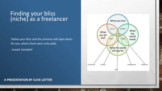 Finding your bliss
(niche) as a freelancer
Follow your bliss and the universe will open doors
for you, where there were only walls.
-Joseph Campbell
A PRESENTATION BY CLIVE LOTTER
 