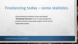 Freelancing today – some statistics
Commissioned by Freelancers Union and Upwork,
“Freelancing in America” (in it’s 3rd year) analyses the
freelance economy and provides insights into the lives of
independent workers.
A PRESENTATION BY CLIVE LOTTER
 