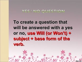 To create a question thatTo create a question that
will be answered with a yeswill be answered with a yes
or no,or no, use Will (or Won’t) +use Will (or Won’t) +
subject + base form of thesubject + base form of the
verb.verb.
 
