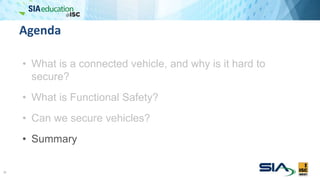 Agenda
• What is a connected vehicle, and why is it hard to
secure?
• What is Functional Safety?
• Can we secure vehicles?
• Summary
30
 