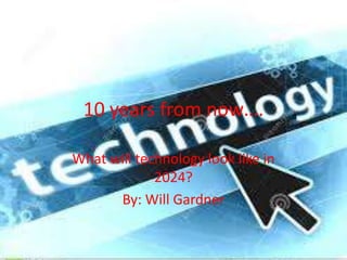 10 years from now….
What will technology look like in
2024?
By: Will Gardner
 