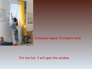 Слишком жарко. Я открою окно.




It’s too hot. I will open the window.
 