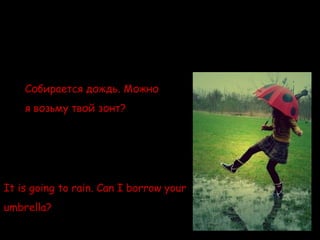 Собирается дождь. Можно
    я возьму твой зонт?




It is going to rain. Can I borrow your
umbrella?
 