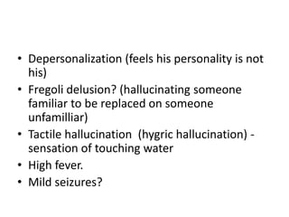 • Depersonalization (feels his personality is not
his)
• Fregoli delusion? (hallucinating someone
familiar to be replaced on someone
unfamilliar)
• Tactile hallucination (hygric hallucination) -
sensation of touching water
• High fever.
• Mild seizures?
 
