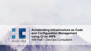 1©2019 HeleCloud 1©2019 HeleCloud
Accelerating Infrastructure as Code
and Configuration Management
using CI on AWS
Will Hall – DevOps Consultant
 