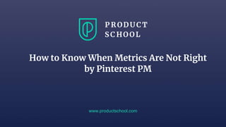 www.productschool.com
How to Know When Metrics Are Not Right
by Pinterest PM
 