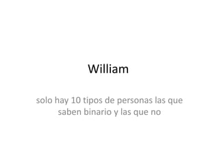 William

solo hay 10 tipos de personas las que
      saben binario y las que no
 
