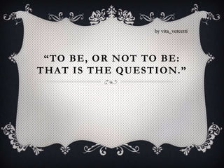 by vita_vercetti




 “TO BE, OR NOT TO BE:
THAT IS THE QUESTION.”
 