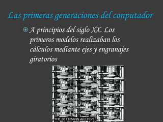 Las primeras generaciones del conputador
     A principios del siglo XX. Los
      primeros modelos realizaban los
      cálculos mediante ejes y engranajes
      giratorios
 