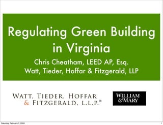 Regulating
       Regulating Green Building
               in Virginia
                           Chris Cheatham, LEED AP, Esq.
                         Watt, Tieder, Hoffar & Fitzgerald, LLP




Saturday, February 7, 2009                                        1
 