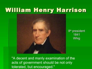William Henry Harrison ,[object Object],[object Object],[object Object],&quot;A decent and manly examination of the acts of government should be not only tolerated, but encouraged.&quot;  