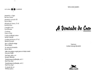 ,..-.,
'
LEIT URAS ·~G FILOSÓFICAS
Aristóteles e ologos
Barbara Cassm
Aristóteles no século XX
Enrico Berti
Filosofia da Ciência, 2" ed.
Rubem Alves
A metáfora viva
Paul Ricoeur
Oniilismo
Franco Volpi
Ooftc1o dofilósofo estóico
Rachd Gazolla
A ordem do discurso, 6a ed.
Michel Foucault
Que t afilosofia amiga
Pierre Hadot
As razões de Aristóteles
Enrico Berti
Saber dos antigos terapia para os tempos atuais
Giovanni Reale
Sete liçõessobre o ser
jacques Maritain
Transfonnaçào da filosofia, vol. 1
Kar1-0 tto Apel
Transformação da filosofia, vol. 2
Karl-Otto Apel
A vontade de crer
William]ames
WlLUAM JAMES
Tradução:
Cecília Camargo Bartalotti
 