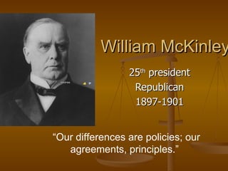 William McKinley 25 th  president Republican 1897-1901   “ Our differences are policies; our agreements, principles.”   