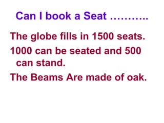 Can I book a Seat ……….. The globe fills in 1500 seats. 1000 can be seated and 500 can stand. The Beams Are made of oak. 