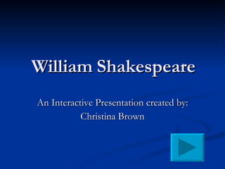 William Shakespeare An Interactive Presentation created by:  Christina Brown 