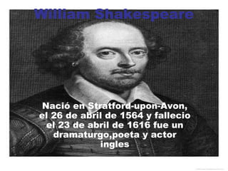 William Shakespeare Nació en Stratford-upon-Avon, el 26 de abril de 1564 y fallecio el 23 de abril de 1616 fue un dramaturgo,poeta y actor ingles 