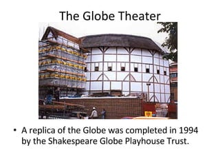The Globe Theater A replica of the Globe was completed in 1994 by the Shakespeare Globe Playhouse Trust.  