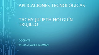 APLICACIONES TECNOLÓGICAS
TACHY JULIETH HOLGUÍN
TRUJILLO
DOCENTE :
WILLIAM JAVIER GUZMÁN
 