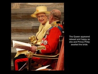 The Queen appeared relaxed and happy as she and Prince Philip awaited the bride. 