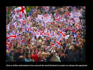 Over a million  well-wishers from around the world flocked to London to witness the spectacle .   