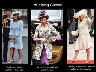 Carole Middleton,  mother of the bride Anne, Princess Royal William’s aunt Camilla, Duchess of Cornwall William’s step-mother Wedding Guests 