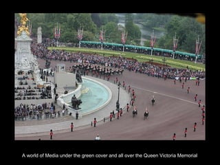 A world of Media under the green cover and all over the Queen Victoria Memorial 
