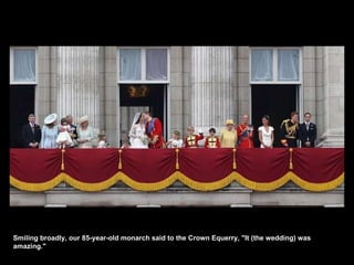 Smiling broadly, our 85-year-old monarch said to the Crown Equerry, "It (the wedding) was amazing." 