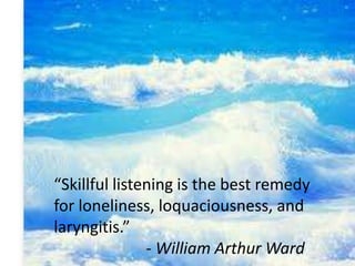 “Skillful listening is the best remedy
for loneliness, loquaciousness, and
laryngitis.”
- William Arthur Ward
 