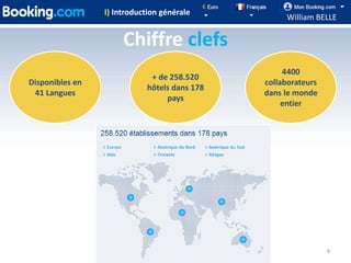 I) Introduction générale
                                                   William BELLE

                      Chiffre clefs
                                                   4400
                             + de 258.520
Disponibles en                                collaborateurs
                            hôtels dans 178
 41 Langues                                   dans le monde
                                 pays
                                                   entier




                                                               6
 