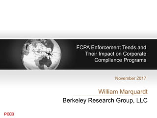 FCPA Enforcement Tends and
Their Impact on Corporate
Compliance Programs
November 2017
William Marquardt
Berkeley Research Group, LLC
 