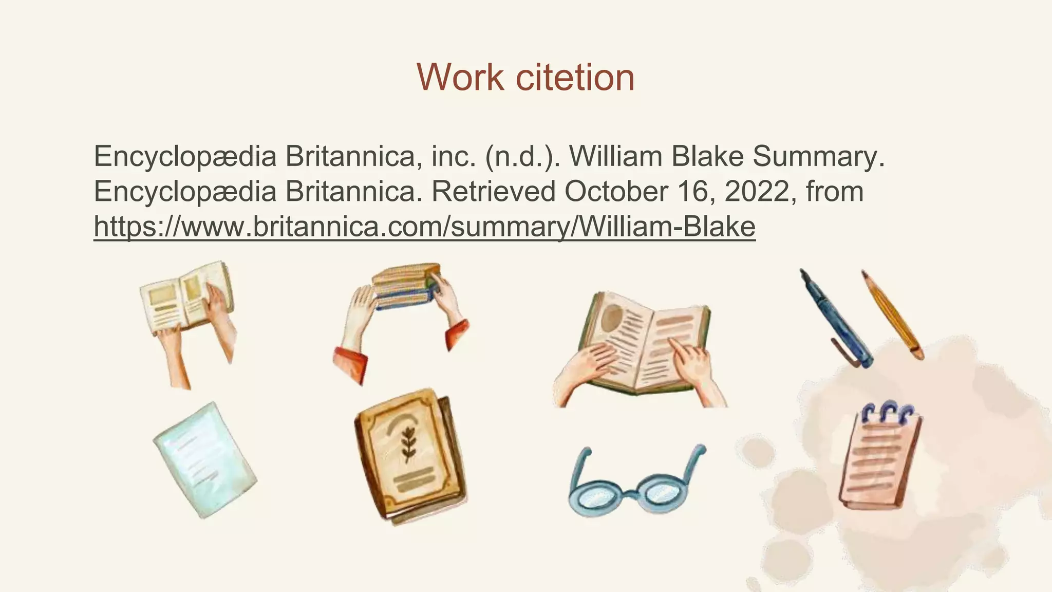 Work citetion
Encyclopædia Britannica, inc. (n.d.). William Blake Summary.
Encyclopædia Britannica. Retrieved October 16, 2022, from
https://www.britannica.com/summary/William-Blake
 