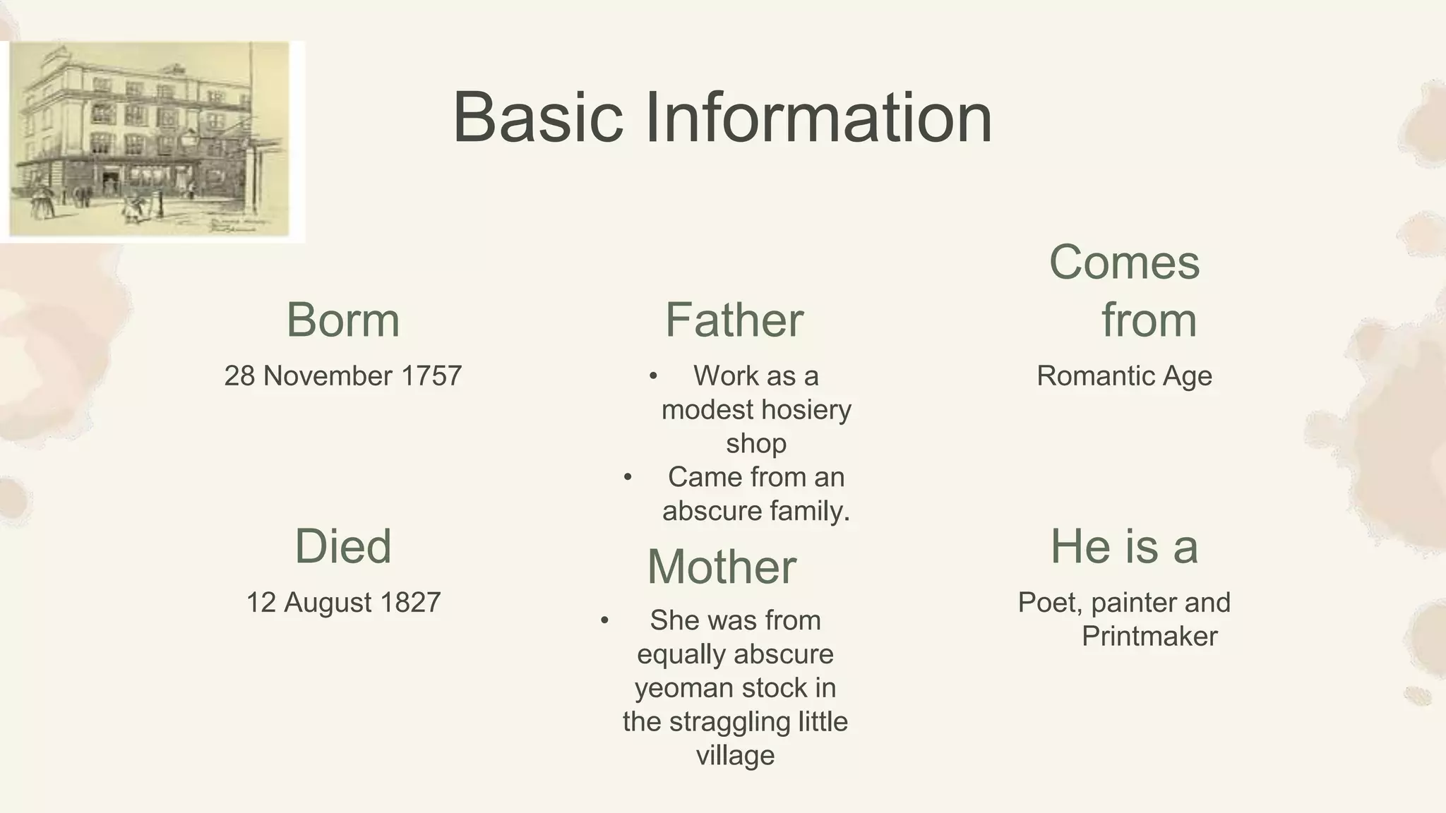 28 November 1757 • Work as a
modest hosiery
shop
• Came from an
abscure family.
12 August 1827
• She was from
equally abscure
yeoman stock in
the straggling little
village
Romantic Age
Poet, painter and
Printmaker
Borm Father
Comes
from
Died Mother He is a
Basic Information
 