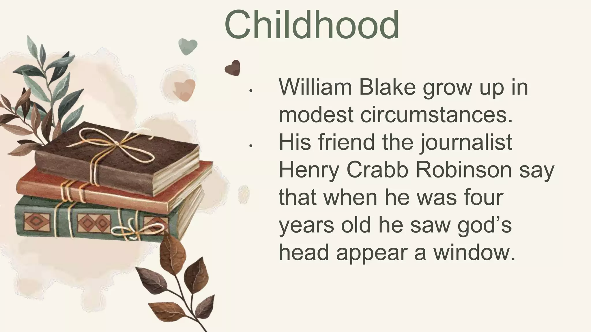 • William Blake grow up in
modest circumstances.
• His friend the journalist
Henry Crabb Robinson say
that when he was four
years old he saw god’s
head appear a window.
Childhood
 