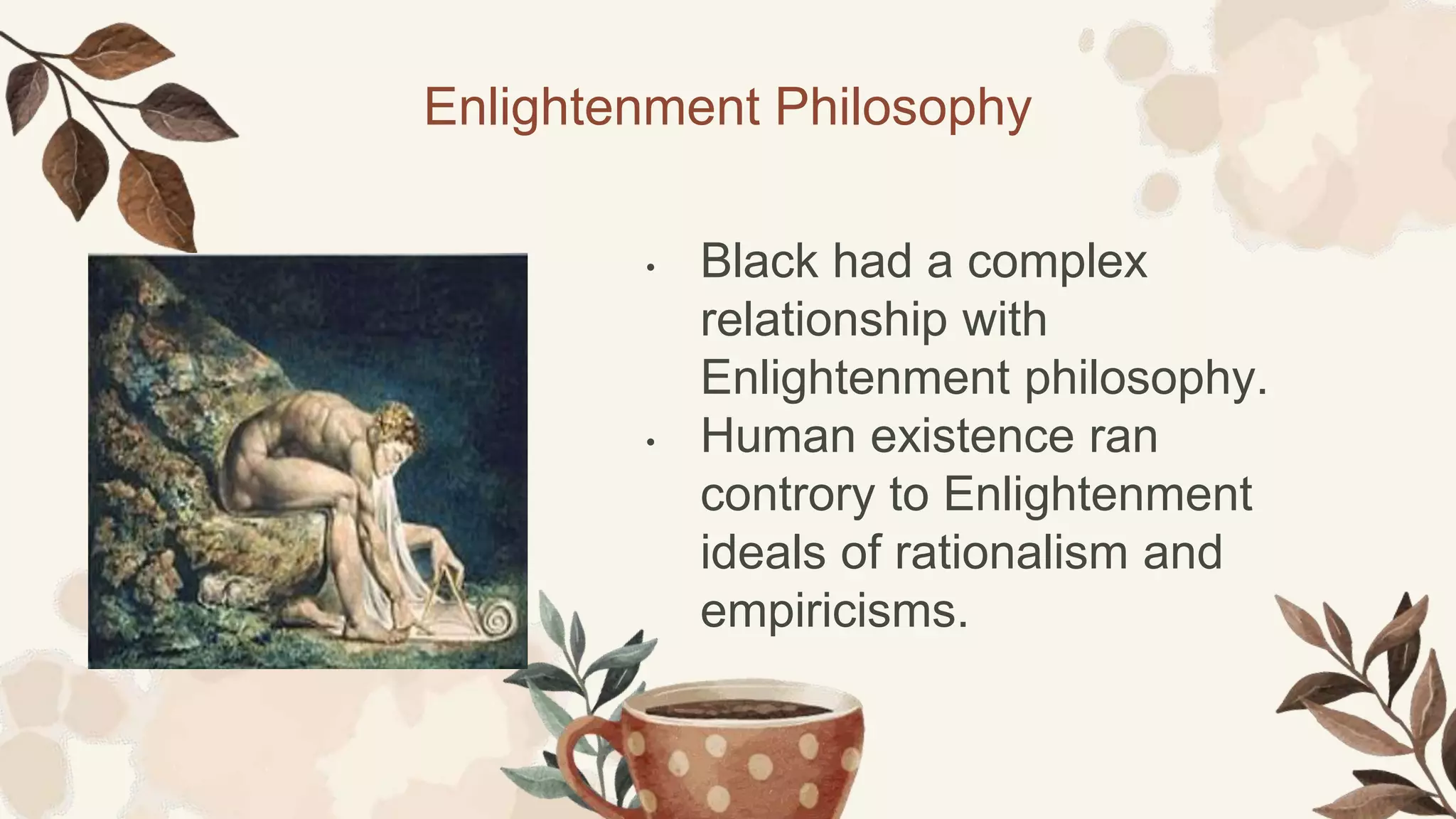 Enlightenment Philosophy
• Black had a complex
relationship with
Enlightenment philosophy.
• Human existence ran
controry to Enlightenment
ideals of rationalism and
empiricisms.
 
