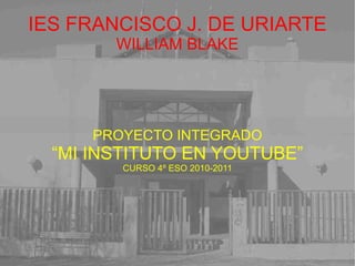 IES FRANCISCO J. DE URIARTE WILLIAM BLAKE PROYECTO INTEGRADO “ MI INSTITUTO EN YOUTUBE” CURSO 4º ESO 2010-2011 