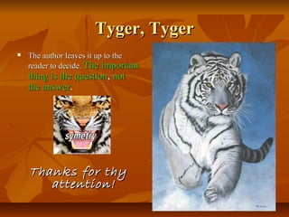 Tyger, TygerTyger, Tyger
 The author leaves it up to theThe author leaves it up to the
reader to decide.reader to decide. TheThe importantimportant
thingthing isis thethe questionquestion,, notnot
thethe answeranswer..
Thanks for thyThanks for thy
attention!attention!
 