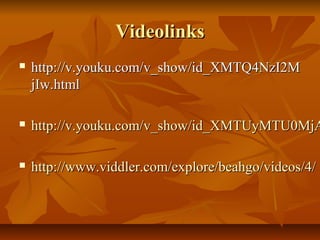 VideolinksVideolinks
 http://v.youku.com/v_show/id_XMTQ4NzI2Mhttp://v.youku.com/v_show/id_XMTQ4NzI2M
jIw.htmljIw.html
 http://v.youku.com/v_show/id_XMTUyMTU0MjAhttp://v.youku.com/v_show/id_XMTUyMTU0MjA
 http://www.viddler.com/explore/beahgo/videos/4/http://www.viddler.com/explore/beahgo/videos/4/
 