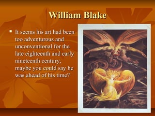 William BlakeWilliam Blake
 It seems his art had beenIt seems his art had been
too adventurous andtoo adventurous and
unconventional for theunconventional for the
late eighteenth and earlylate eighteenth and early
nineteenth century,nineteenth century,
maybe you could say hemaybe you could say he
was ahead of his time?was ahead of his time?
 
