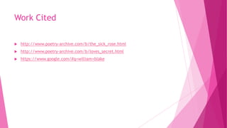 Work Cited
 http://www.poetry-archive.com/b/the_sick_rose.html
 http://www.poetry-archive.com/b/loves_secret.html
 https://www.google.com/#q=william+blake
 