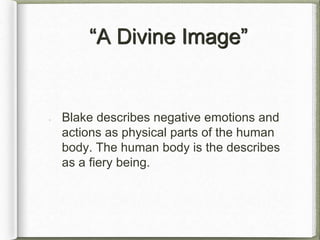 “A Divine Image”
Blake describes negative emotions and
actions as physical parts of the human
body. The human body is the describes
as a fiery being.
 