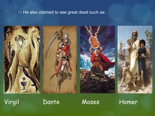 o He also claimed to see great dead such as: 
Virgil Dante Moses Homer 
 