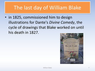 • in 1825, commissioned him to design
illustrations for Dante's Divine Comedy, the
cycle of drawings that Blake worked on until
his death in 1827.
William Blake 7
The last day of William Blake
 