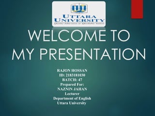 WELCOME TO
MY PRESENTATION
RAJON HOSSAN
ID: 2183181030
BATCH: 47
Prepared For:
NAZNIN JAHAN
Lecturer
Department of English
Uttara University
 
