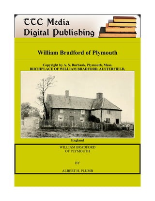 William Bradford of Plymouth
Copyright by A. S. Burbank, Plymouth, Mass.
BIRTHPLACE OF WILLIAM BRADFORD. AUSTERFIELD,
England
WILLIAM BRADFORD
OF PLYMOUTH
BY
ALBERT H. PLUMB
 