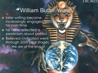 William Butler Yeatslater writing became increasingly engaged with his own timehis verse reflected a pessimism about politicsBelieved civilization went through 2000 year stages.  We are at the end of one.