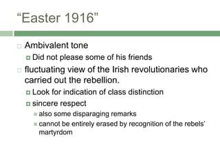 “Easter 1916”Ambivalent toneDid not please some of his friendsfluctuating view of the Irish revolutionaries who carried out the rebellion.Look for indication of class distinctionsincere respectalso some disparaging remarkscannot be entirely erased by recognition of the rebels’ martyrdom