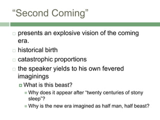 “Second Coming”presents an explosive vision of the coming era.historical birth catastrophic proportions the speaker yields to his own fevered imaginingsWhat is this beast? Why does it appear after “twenty centuries of stony sleep”?Why is the new era imagined as half man, half beast?